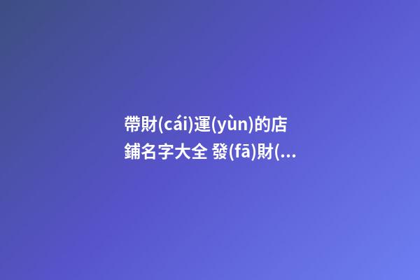 帶財(cái)運(yùn)的店鋪名字大全 發(fā)財(cái)又吉祥的店名